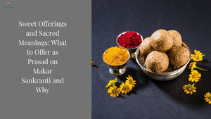 Sweet Offerings and Sacred Meanings: What Should You Offer as Prasad on Makar Sankranti?